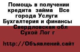 Помощь в получении кредита, займа - Все города Услуги » Бухгалтерия и финансы   . Свердловская обл.,Сухой Лог г.